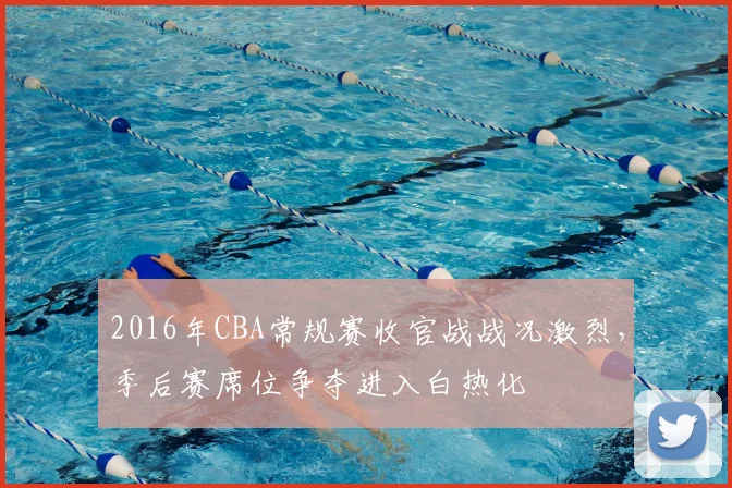 2016年CBA常规赛收官战战况激烈,季后赛席位争夺进入白热化