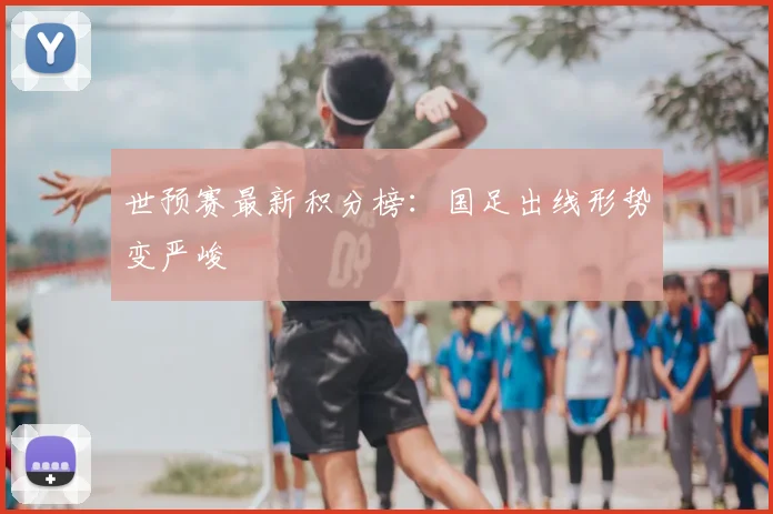 世预赛最新积分榜：国足出线形势变严峻