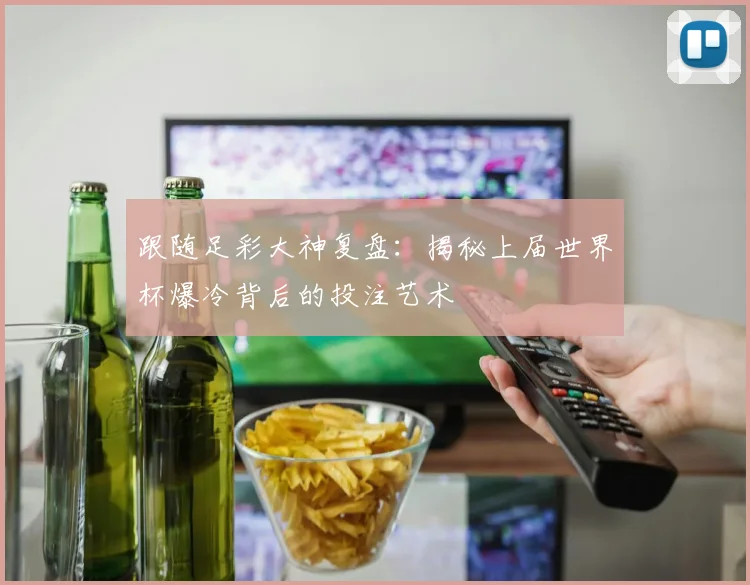 跟随足彩大神复盘：揭秘上届世界杯爆冷背后的投注艺术
