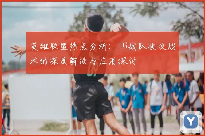 英雄联盟热点分析:IG战队快攻战术的深度解读与应用探讨