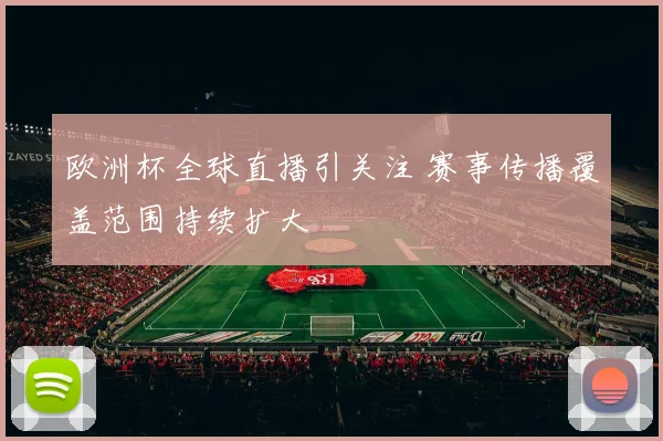 欧洲杯全球直播引关注 赛事传播覆盖范围持续扩大