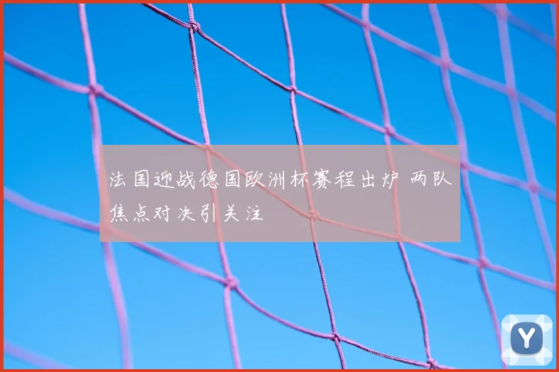 法国迎战德国欧洲杯赛程出炉 两队焦点对决引关注