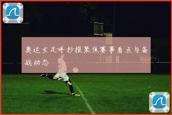 奥运女足手抄报聚焦赛事看点与备战动态