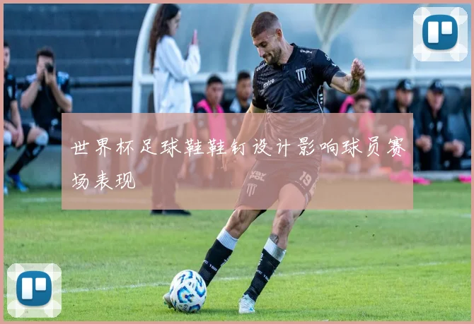 世界杯足球鞋鞋钉设计影响球员赛场表现