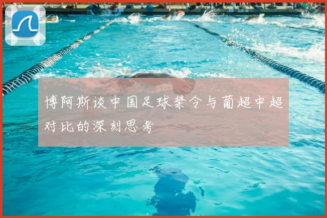 博阿斯谈中国足球禁令与葡超中超对比的深刻思考