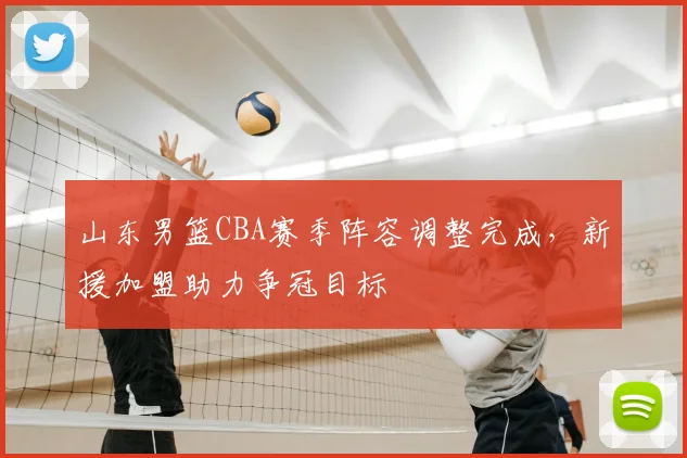 山东男篮CBA赛季阵容调整完成，新援加盟助力争冠目标