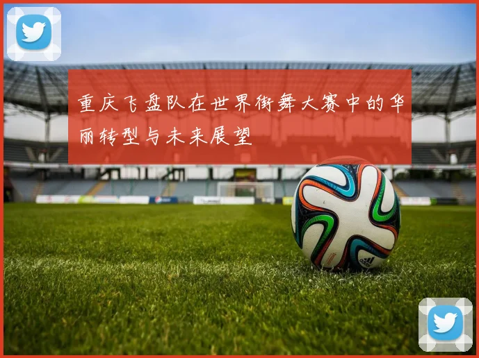 重庆飞盘队在世界街舞大赛中的华丽转型与未来展望