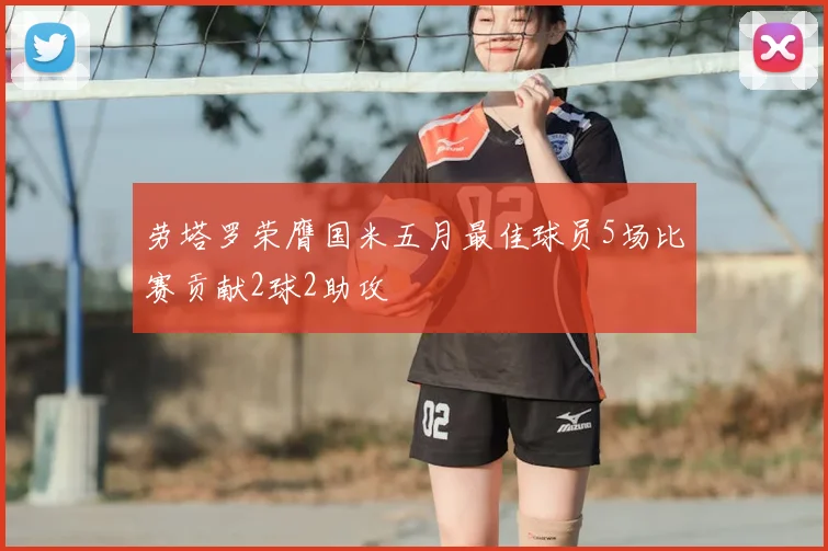 劳塔罗荣膺国米五月最佳球员5场比赛贡献2球2助攻