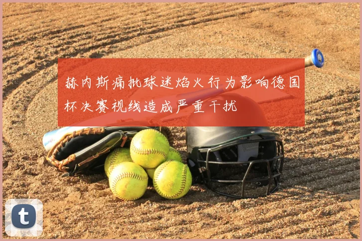 赫内斯痛批球迷焰火行为影响德国杯决赛视线造成严重干扰