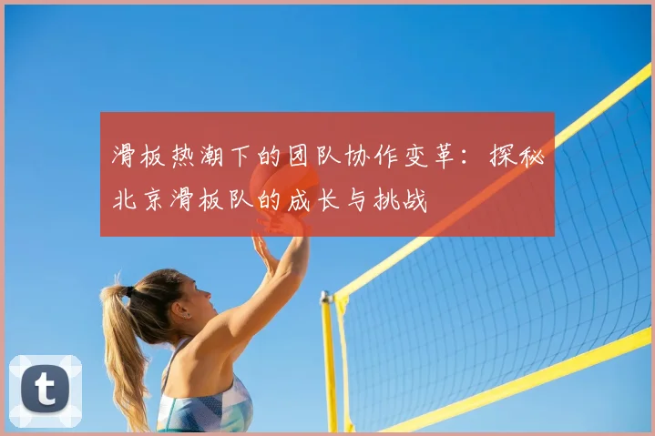 滑板热潮下的团队协作变革：探秘北京滑板队的成长与挑战