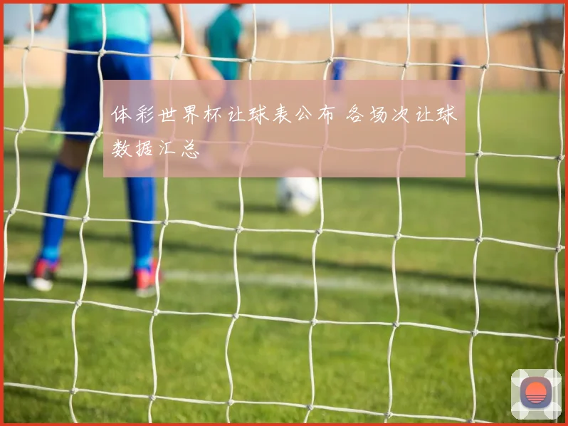 体彩世界杯让球表公布 各场次让球数据汇总