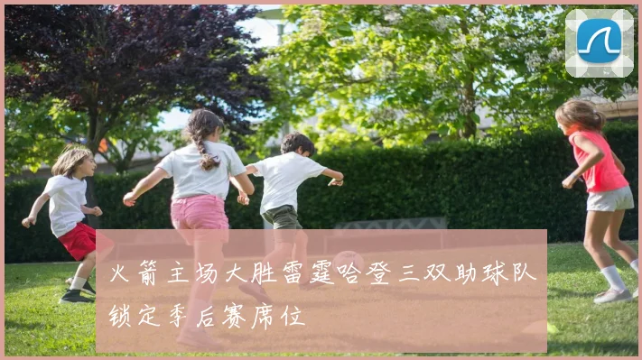 火箭主场大胜雷霆哈登三双助球队锁定季后赛席位