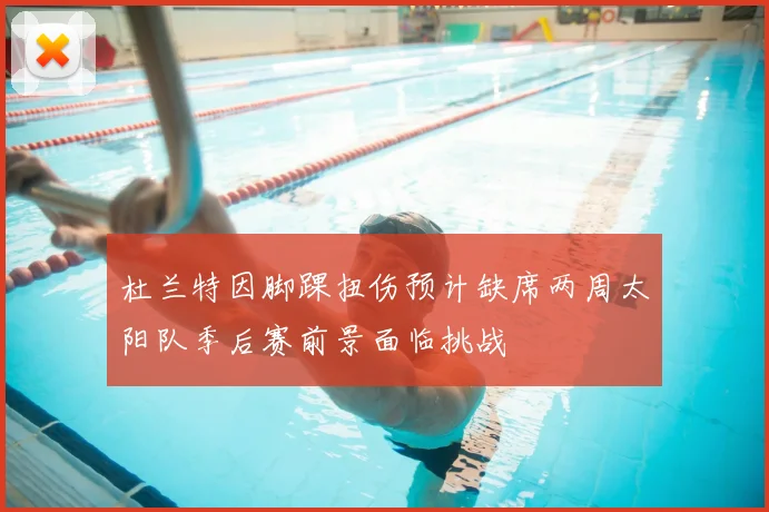 杜兰特因脚踝扭伤预计缺席两周太阳队季后赛前景面临挑战