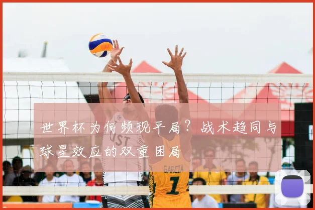 世界杯为何频现平局?战术趋同与球星效应的双重困局