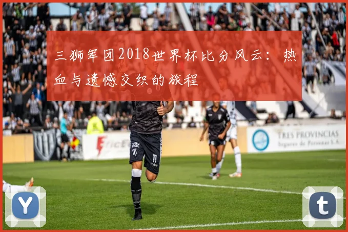三狮军团2018世界杯比分风云:热血与遗憾交织的旅程