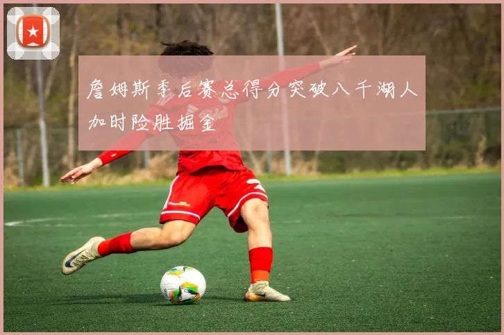 詹姆斯季后赛总得分突破八千湖人加时险胜掘金