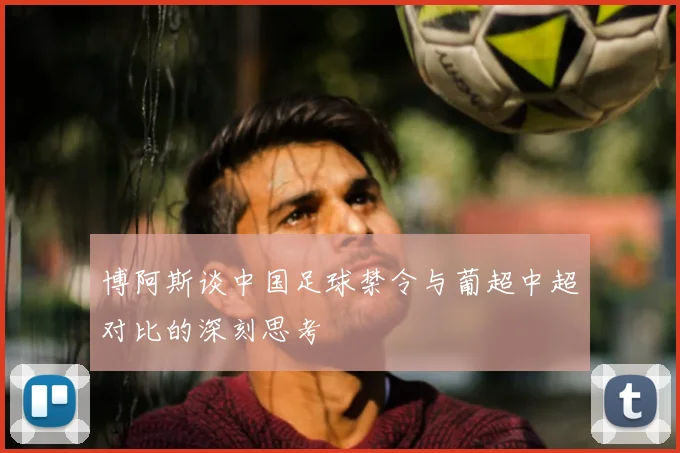 博阿斯谈中国足球禁令与葡超中超对比的深刻思考