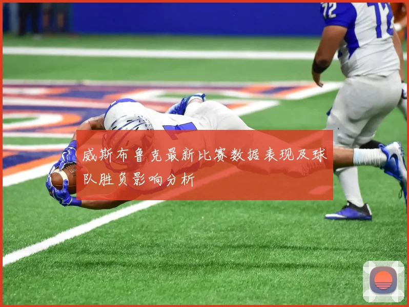 威斯布鲁克最新比赛数据表现及球队胜负影响分析