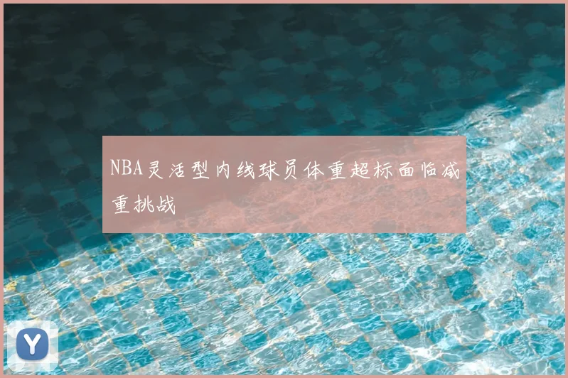 NBA灵活型内线球员体重超标面临减重挑战