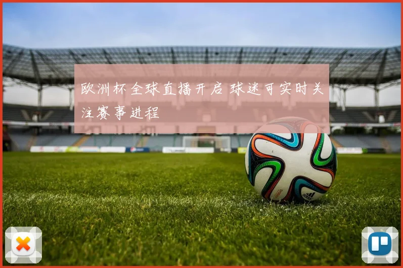 欧洲杯全球直播开启 球迷可实时关注赛事进程