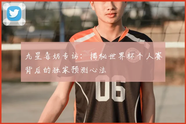 九星毒奶专访:揭秘世界杯个人赛背后的独家预测心法