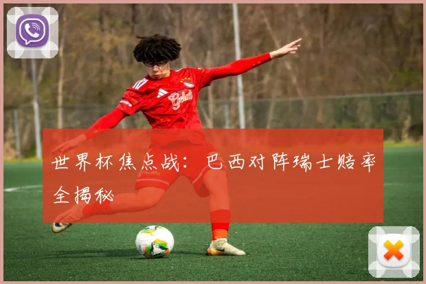 世界杯焦点战:巴西对阵瑞士赔率全揭秘