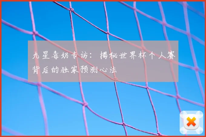 九星毒奶专访:揭秘世界杯个人赛背后的独家预测心法