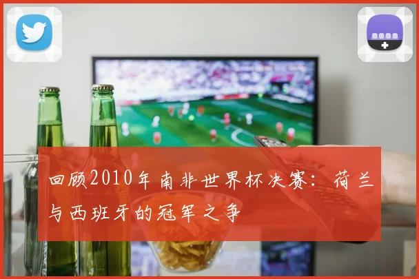 回顾2010年南非世界杯决赛:荷兰与西班牙的冠军之争