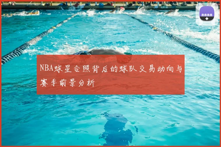 NBA球星合照背后的球队交易动向与赛季前景分析
