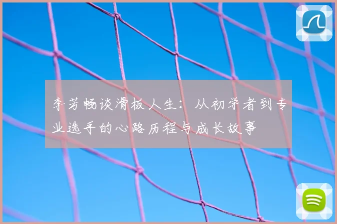 李芳畅谈滑板人生：从初学者到专业选手的心路历程与成长故事