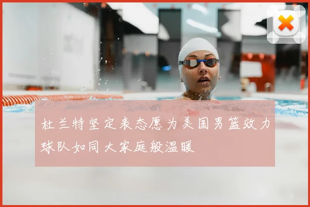 杜兰特坚定表态愿为美国男篮效力球队如同大家庭般温暖