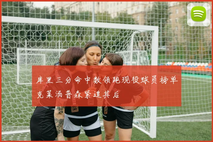 库里三分命中数领跑现役球员榜单克莱汤普森紧追其后