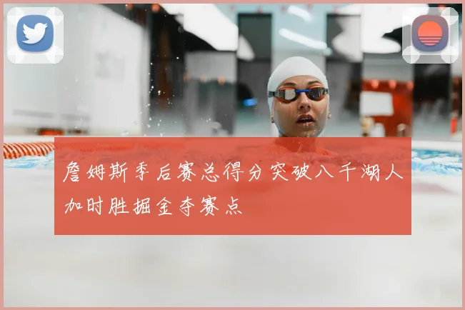 詹姆斯季后赛总得分突破八千湖人加时胜掘金夺赛点