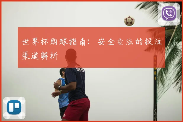 世界杯购球指南:安全合法的投注渠道解析