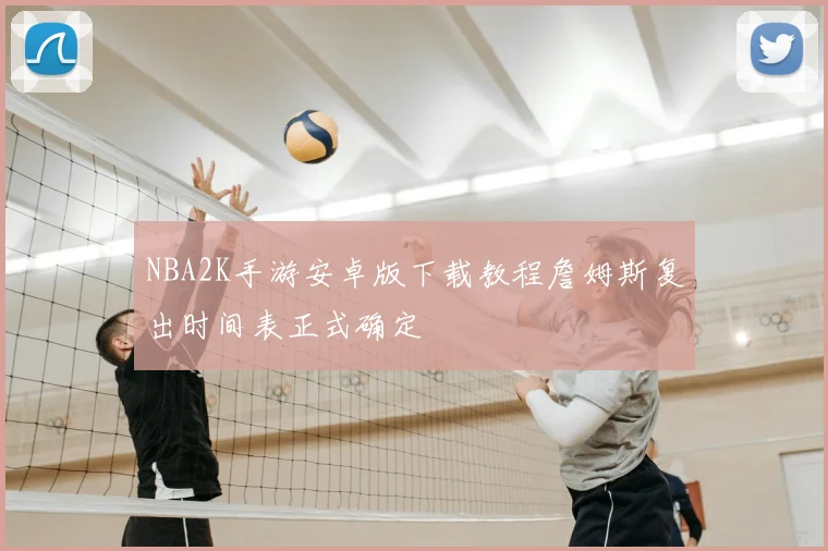 NBA2K手游安卓版下载教程詹姆斯复出时间表正式确定