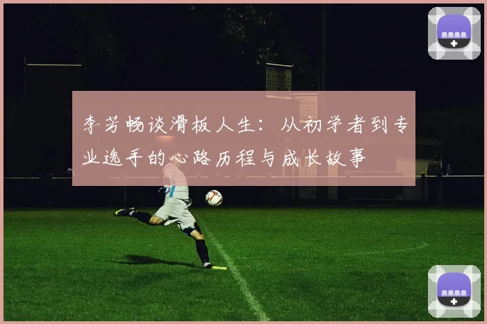 李芳畅谈滑板人生:从初学者到专业选手的心路历程与成长故事