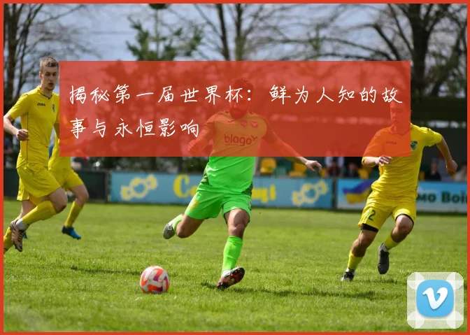 揭秘第一届世界杯:鲜为人知的故事与永恒影响