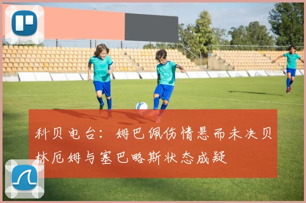 科贝电台：姆巴佩伤情悬而未决贝林厄姆与塞巴略斯状态成疑