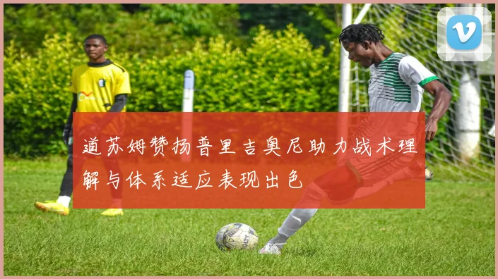 道苏姆赞扬普里吉奥尼助力战术理解与体系适应表现出色
