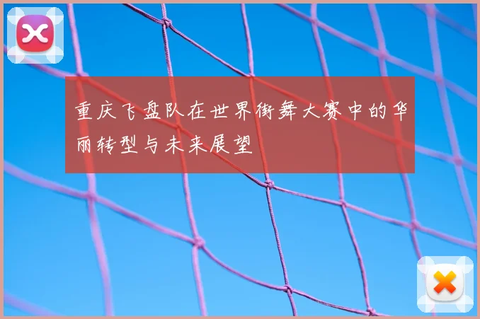 重庆飞盘队在世界街舞大赛中的华丽转型与未来展望