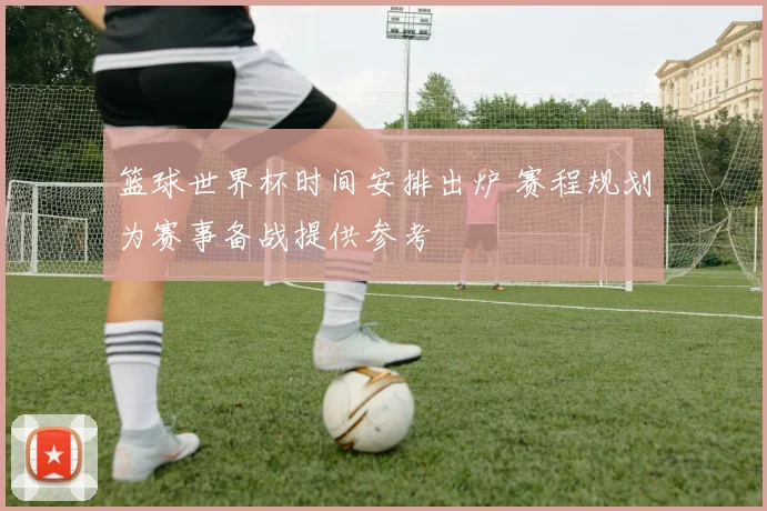 篮球世界杯时间安排出炉 赛程规划为赛事备战提供参考