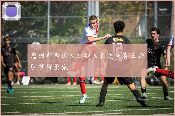 詹姆斯率热火挑战马刺总决赛五连胜梦碎圣城